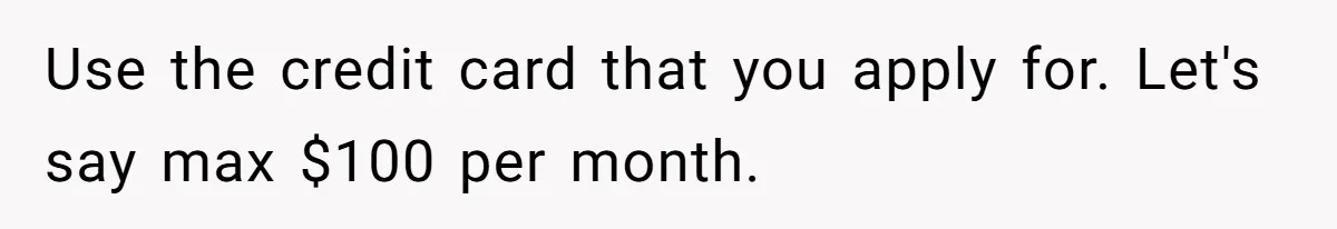 Man Finds Out He's Not His Dad's Biological Son After Being Told He Won't Get College Help Use the credit card that you apply for. Let's say max $100 per month.