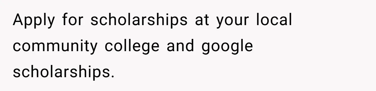 Man Finds Out He's Not His Dad's Biological Son After Being Told He Won't Get College Help Apply for scholarships at your local community college and google scholarships.