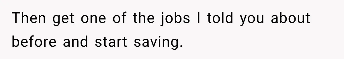 Man Finds Out He's Not His Dad's Biological Son After Being Told He Won't Get College Help Then get one of the jobs I told you about before and start saving.