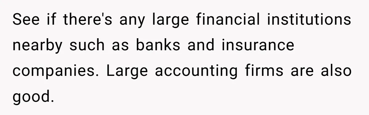 Man Finds Out He's Not His Dad's Biological Son After Being Told He Won't Get College Help See if there's any large financial institutions nearby such as banks and insurance companies. Large accounting firms are also good.
