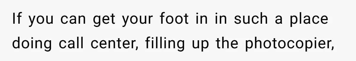 Man Finds Out He's Not His Dad's Biological Son After Being Told He Won't Get College Help If you can get your foot in in such a place doing call center, filling up the photocopier,