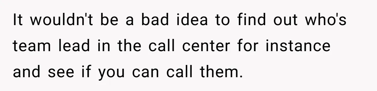 Man Finds Out He's Not His Dad's Biological Son After Being Told He Won't Get College Help It wouldn't be a bad idea to find out who's team lead in the call center for instance and see if you can call them.