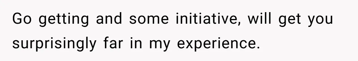 Man Finds Out He's Not His Dad's Biological Son After Being Told He Won't Get College Help Go getting and some initiative, will get you surprisingly far in my experience.