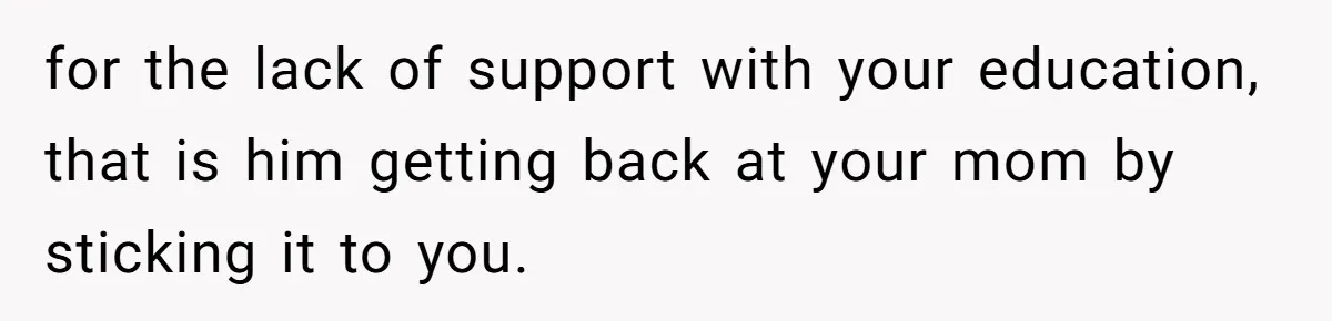 Man Finds Out He's Not His Dad's Biological Son After Being Told He Won't Get College Help for the lack of support with your education, that is him getting back at your mom by sticking it to you.