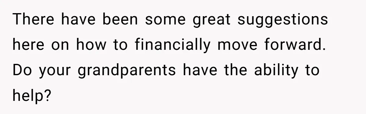 Man Finds Out He's Not His Dad's Biological Son After Being Told He Won't Get College Help There have been some great suggestions here on how to financially move forward. Do your grandparents have the ability to help?