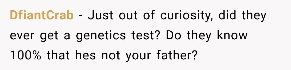 Man Finds Out He's Not His Dad's Biological Son After Being Told He Won't Get College Help DfiantCrab − Just out of curiosity, did they ever get a genetics test? Do they know 100% that hes not your father?