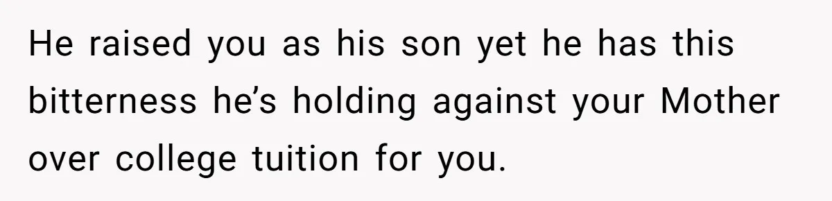 Man Finds Out He's Not His Dad's Biological Son After Being Told He Won't Get College Help He raised you as his son yet he has this bitterness he’s holding against your Mother over college tuition for you.