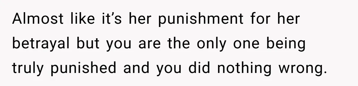 Man Finds Out He's Not His Dad's Biological Son After Being Told He Won't Get College Help Almost like it’s her punishment for her betrayal but you are the only one being truly punished and you did nothing wrong.