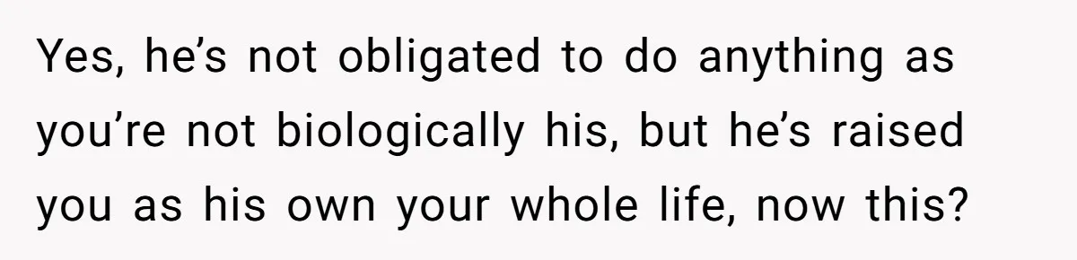 Man Finds Out He's Not His Dad's Biological Son After Being Told He Won't Get College Help Yes, he’s not obligated to do anything as you’re not biologically his, but he’s raised you as his own your whole life, now this?