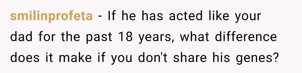 Man Finds Out He's Not His Dad's Biological Son After Being Told He Won't Get College Help smilinprofeta − If he has acted like your dad for the past 18 years, what difference does it make if you don't share his genes?