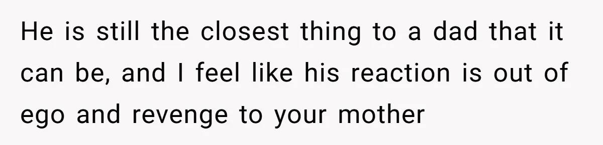 Man Finds Out He's Not His Dad's Biological Son After Being Told He Won't Get College Help He is still the closest thing to a dad that it can be, and I feel like his reaction is out of ego and revenge to your mother