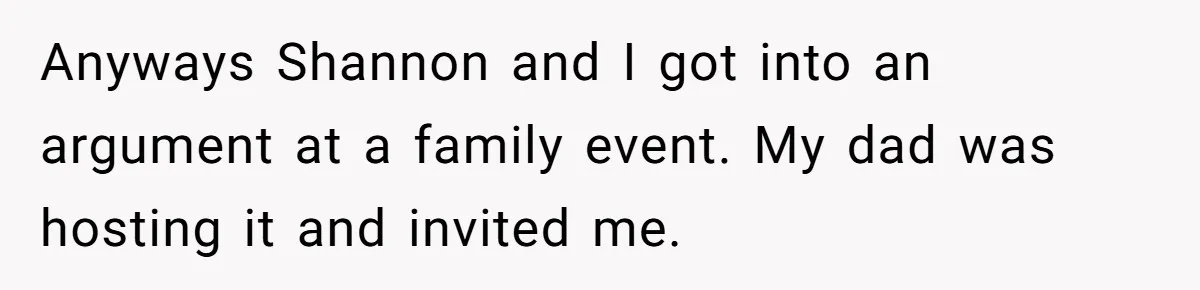Anyways Shannon and I got into an argument at a family event. My dad was hosting it and invited me.