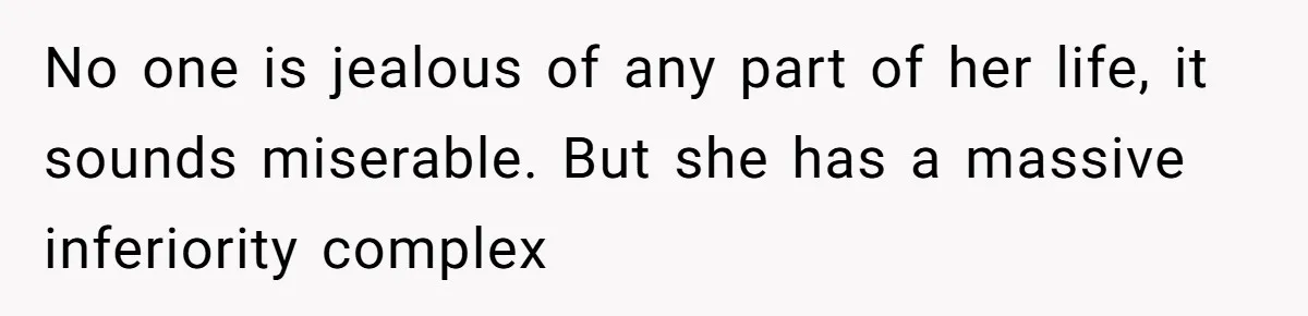 No one is jealous of any part of her life, it sounds miserable. But she has a massive inferiority complex