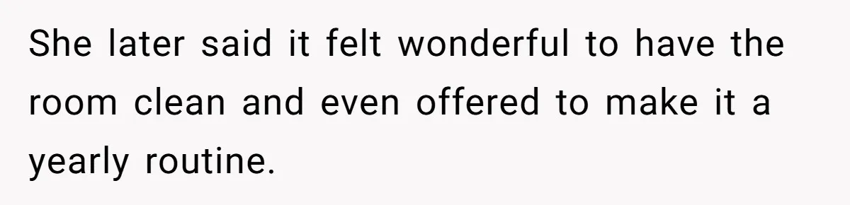 She later said it felt wonderful to have the room clean and even offered to make it a yearly routine.
