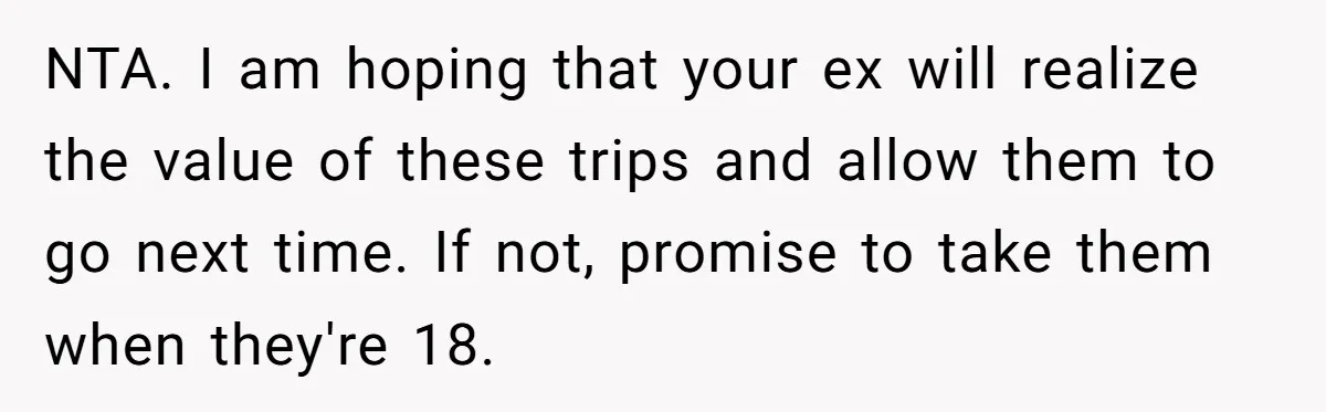 Dad Takes New Blended Family On Dream Vacation To His Home Country After Years Of Denial NTA. I am hoping that your ex will realize the value of these trips and allow them to go next time. If not, promise to take them when they're 18.