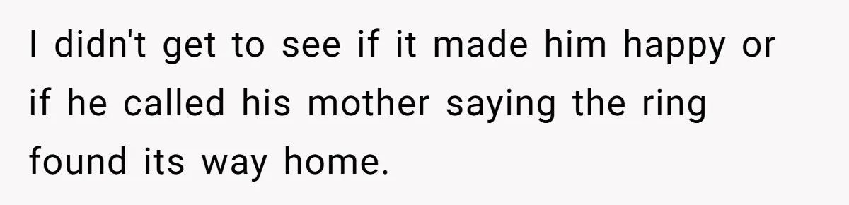 I didn't get to see if it made him happy or if he called his mother saying the ring found its way home.