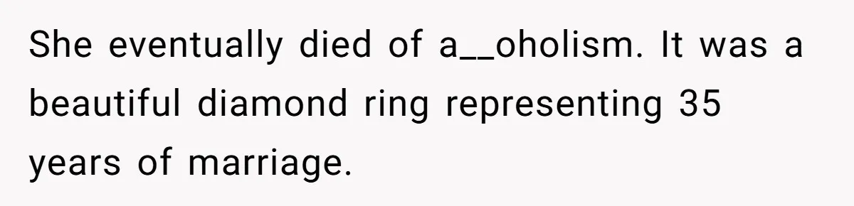 She eventually died of a__oholism. It was a beautiful diamond ring representing 35 years of marriage.