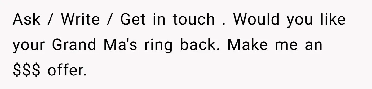 Ask / Write / Get in touch . Would you like your Grand Ma's ring back. Make me an $$$ offer.