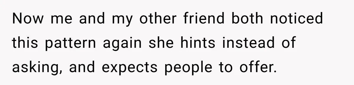 Now me and my other friend both noticed this pattern again she hints instead of asking, and expects people to offer.