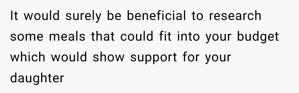It would surely be beneficial to research some meals that could fit into your budget which would show support for your daughter