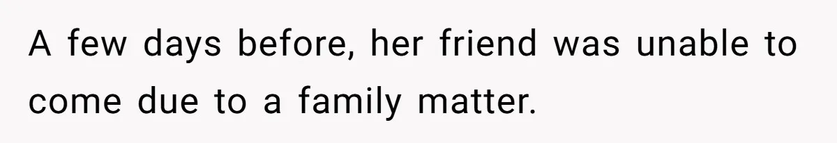A few days before, her friend was unable to come due to a family matter.