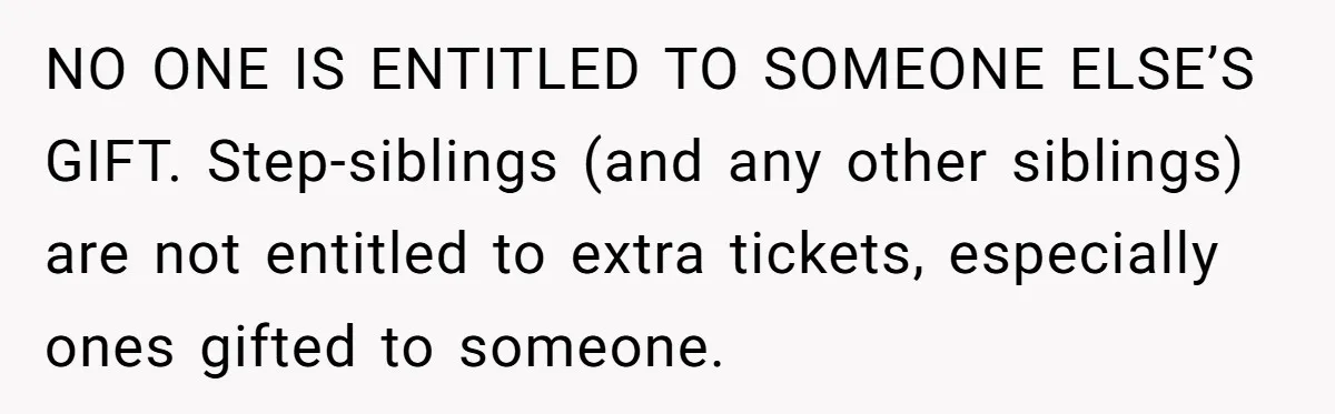 NO ONE IS ENTITLED TO SOMEONE ELSE’S GIFT. Step-siblings (and any other siblings) are not entitled to extra tickets, especially ones gifted to someone.