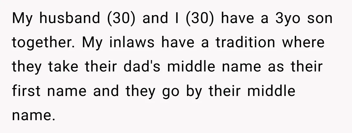 My husband (30) and I (30) have a 3yo son together. My inlaws have a tradition where they take their dad's middle name as their first name and they go...