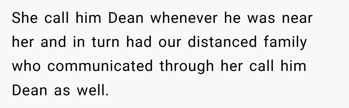 She call him Dean whenever he was near her and in turn had our distanced family who communicated through her call him Dean as well.