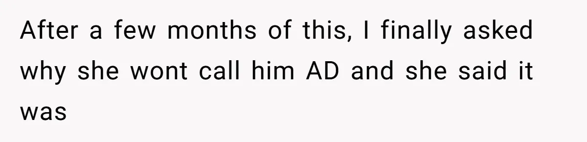 After a few months of this, I finally asked why she wont call him AD and she said it was