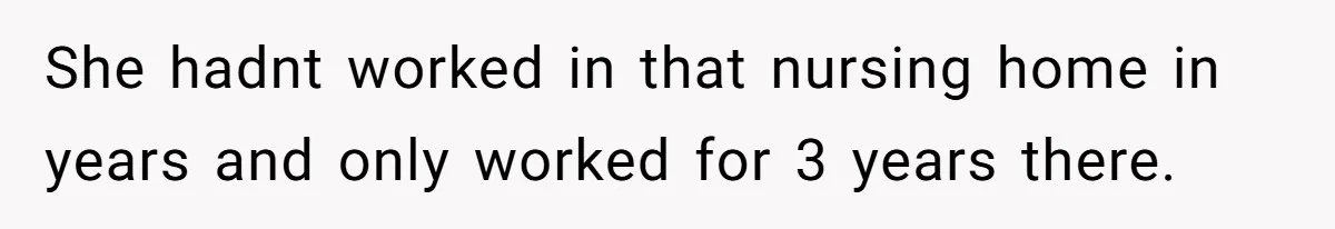 She hadnt worked in that nursing home in years and only worked for 3 years there.