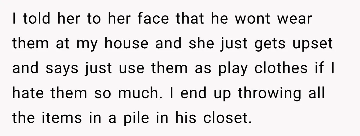 I told her to her face that he wont wear them at my house and she just gets upset and says just use them as play clothes if I hate...