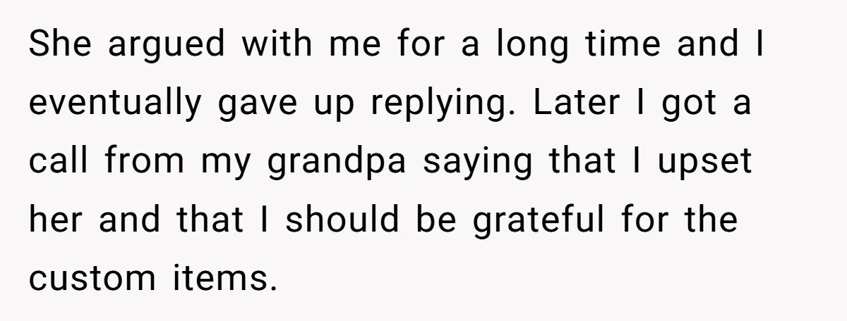 She argued with me for a long time and I eventually gave up replying. Later I got a call from my grandpa saying that I upset her and that I...