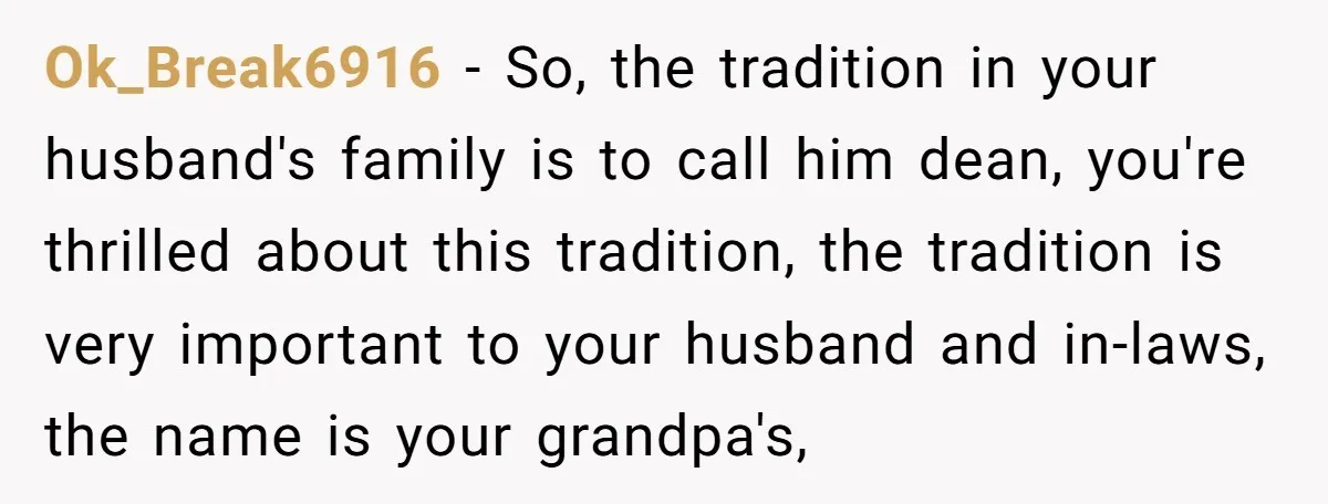 Ok_Break6916 − So, the tradition in your husband's family is to call him dean, you're thrilled about this tradition, the tradition is very important to your husband and in-laws, the...