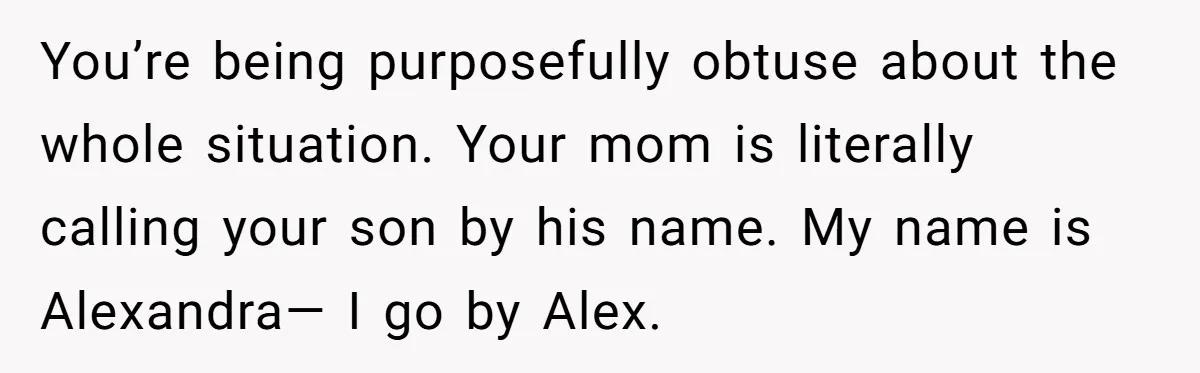 You’re being purposefully obtuse about the whole situation. Your mom is literally calling your son by his name. My name is Alexandra— I go by Alex.