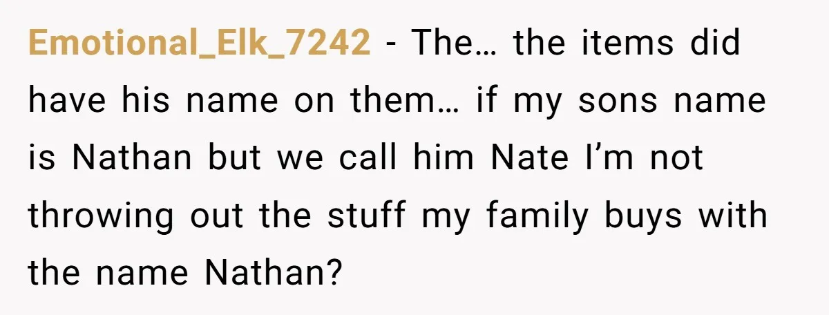Emotional_Elk_7242 − The… the items did have his name on them… if my sons name is Nathan but we call him Nate I’m not throwing out the stuff my family...