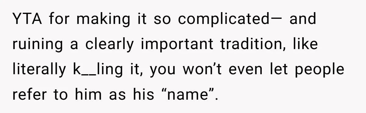 YTA for making it so complicated— and ruining a clearly important tradition, like literally k__ling it, you won’t even let people refer to him as his “name”.