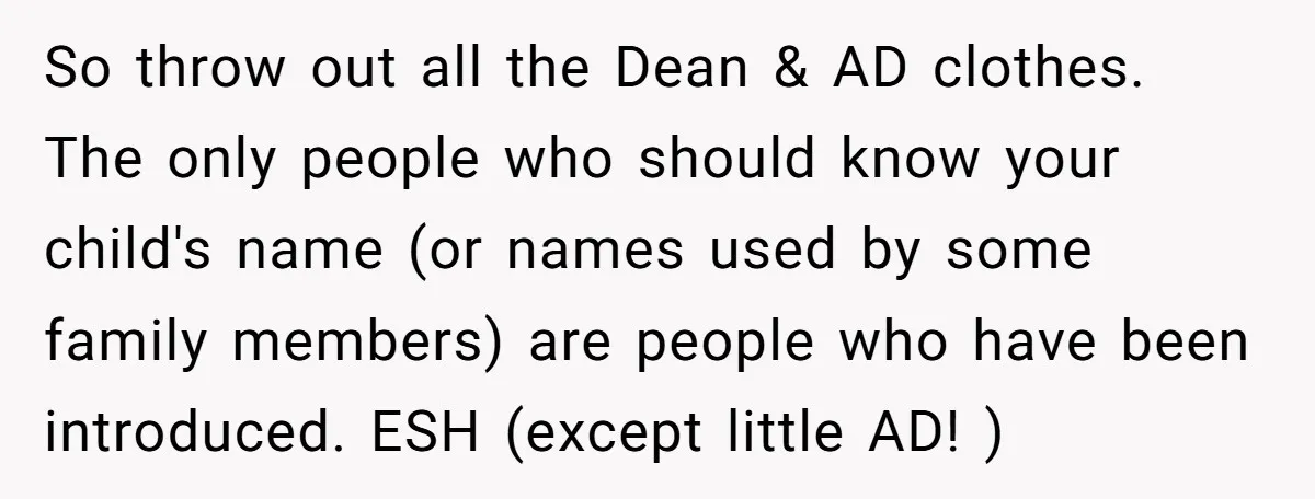 So throw out all the Dean & AD clothes. The only people who should know your child's name (or names used by some family members) are people who have been...