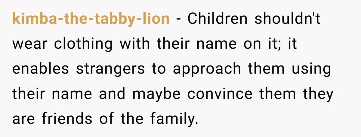 kimba-the-tabby-lion − Children shouldn't wear clothing with their name on it; it enables strangers to approach them using their name and maybe convince them they are friends of the family.