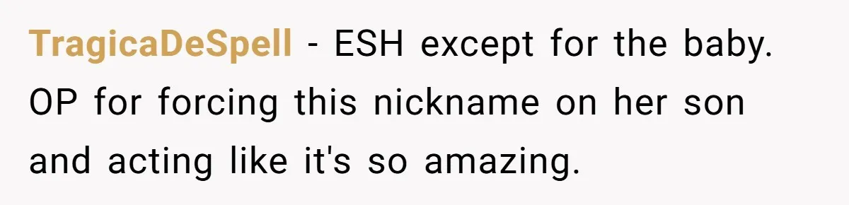 TragicaDeSpell − ESH except for the baby. OP for forcing this nickname on her son and acting like it's so amazing.