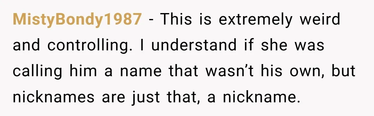 MistyBondy1987 − This is extremely weird and controlling. I understand if she was calling him a name that wasn’t his own, but nicknames are just that, a nickname.