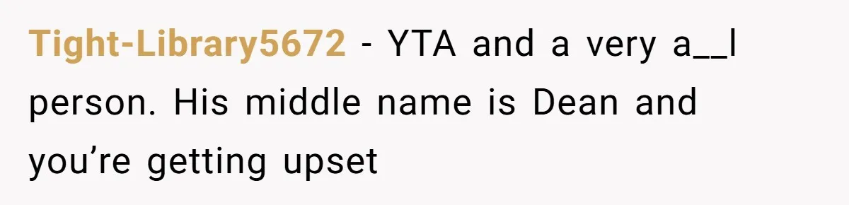 Tight-Library5672 − YTA and a very a__l person. His middle name is Dean and you’re getting upset