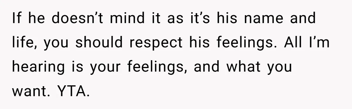 If he doesn’t mind it as it’s his name and life, you should respect his feelings. All I’m hearing is your feelings, and what you want. YTA.