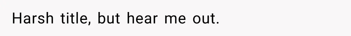 Harsh title, but hear me out.