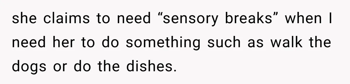 she claims to need “sensory breaks” when I need her to do something such as walk the dogs or do the dishes.