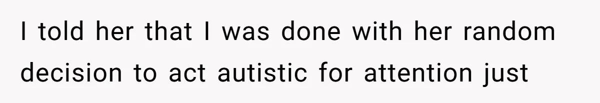 I told her that I was done with her random decision to act autistic for attention just