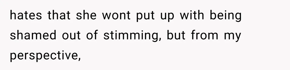 hates that she wont put up with being shamed out of stimming, but from my perspective,