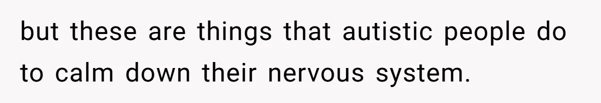 but these are things that autistic people do to calm down their nervous system.