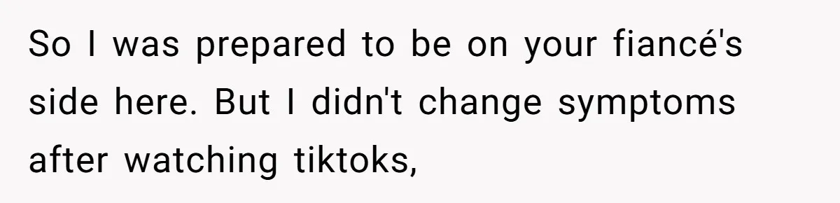 So I was prepared to be on your fiancé's side here. But I didn't change symptoms after watching tiktoks,