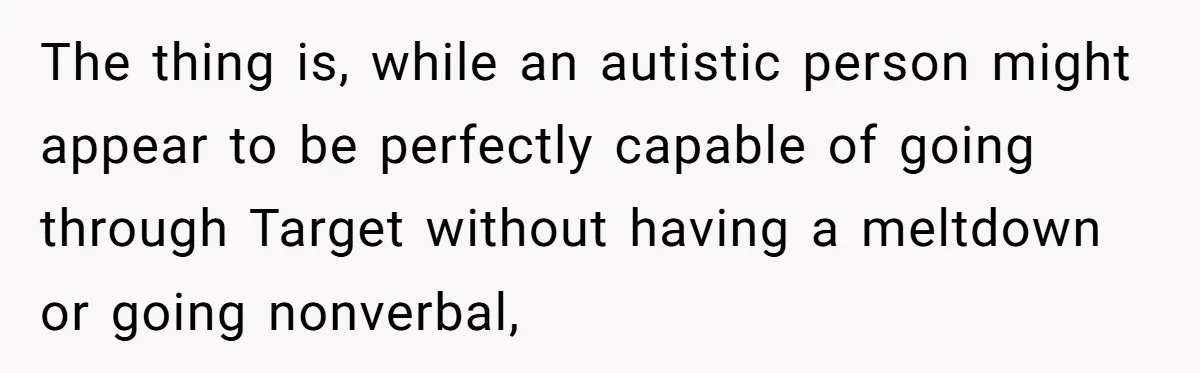 The thing is, while an autistic person might appear to be perfectly capable of going through Target without having a meltdown or going nonverbal,