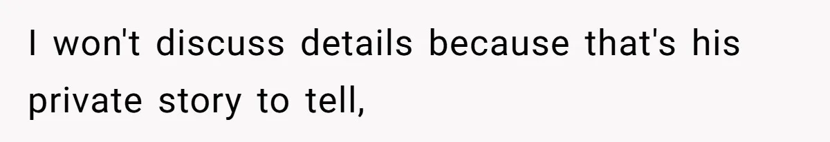I won't discuss details because that's his private story to tell,